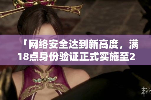 「网络安全达到新高度，满18点身份验证正式实施至2023年」
