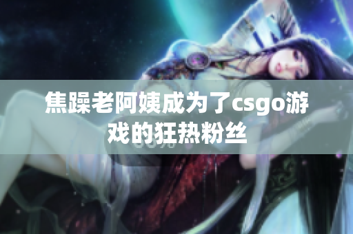 焦躁老阿姨成为了csgo游戏的狂热粉丝