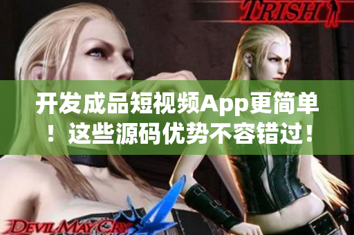 开发成品短视频App更简单！这些源码优势不容错过！
