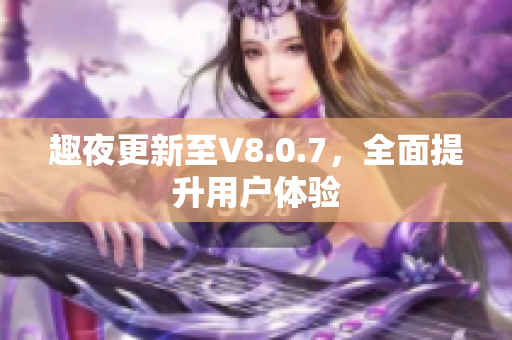 趣夜更新至V8.0.7，全面提升用户体验