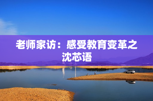 老师家访：感受教育变革之沈芯语