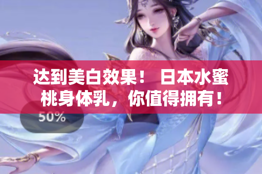 达到美白效果！ 日本水蜜桃身体乳，你值得拥有！