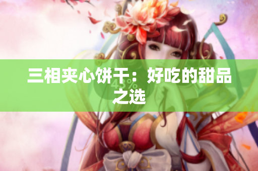 三相夹心饼干：好吃的甜品之选