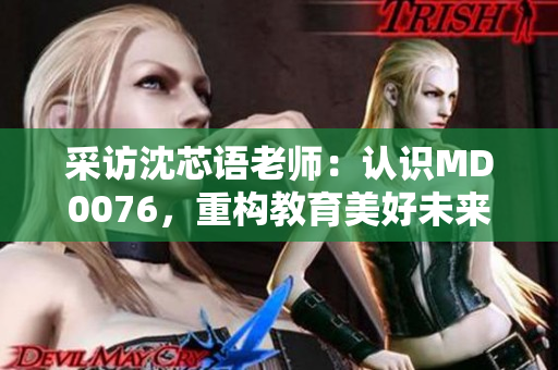 采访沈芯语老师：认识MD0076，重构教育美好未来