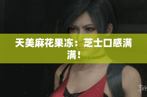 天美麻花果冻：芝士口感满满！