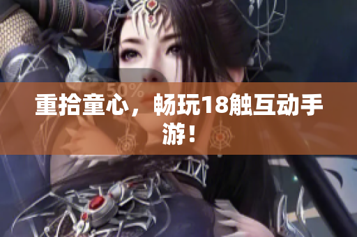 重拾童心，畅玩18触互动手游！
