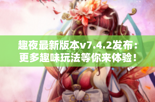 趣夜最新版本v7.4.2发布：更多趣味玩法等你来体验！