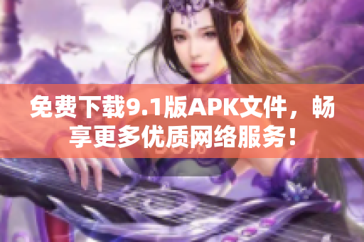 免费下载9.1版APK文件，畅享更多优质网络服务！