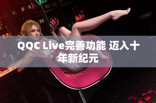 QQC Live完善功能 迈入十年新纪元
