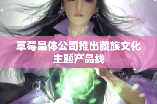 草莓晶体公司推出藏族文化主题产品线