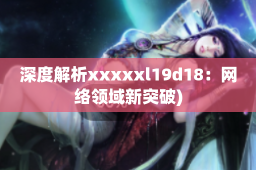 深度解析xxxxxl19d18：网络领域新突破)