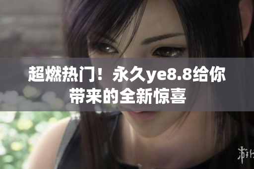超燃热门！永久ye8.8给你带来的全新惊喜