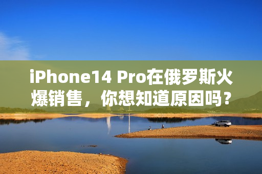 iPhone14 Pro在俄罗斯火爆销售，你想知道原因吗？