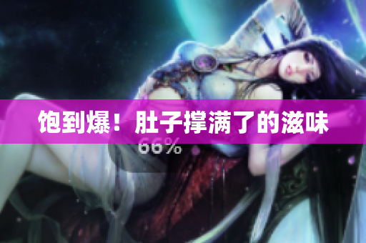 饱到爆！肚子撑满了的滋味