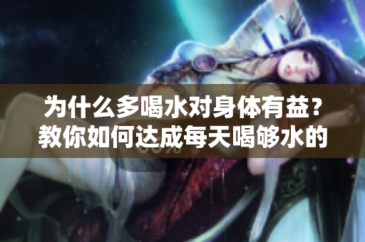 为什么多喝水对身体有益？教你如何达成每天喝够水的目标！