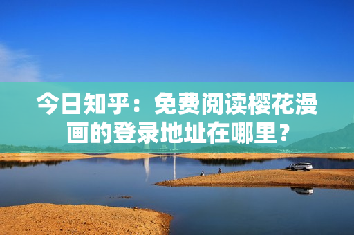 今日知乎：免费阅读樱花漫画的登录地址在哪里？