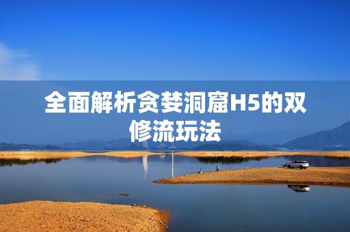 全面解析贪婪洞窟H5的双修流玩法