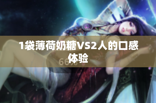 1袋薄荷奶糖VS2人的口感体验