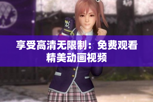 享受高清无限制：免费观看精美动画视频