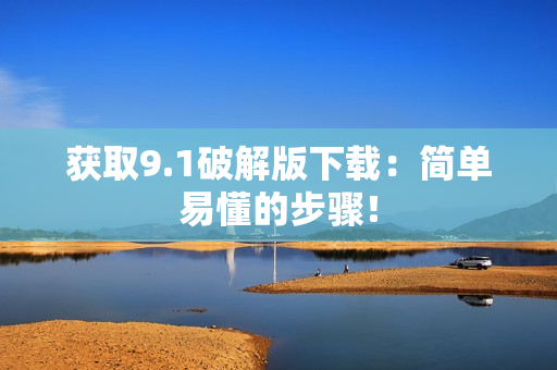 获取9.1破解版下载：简单易懂的步骤！