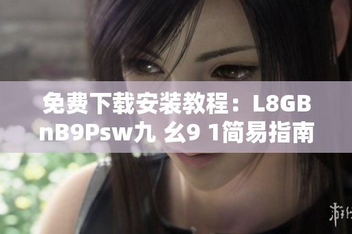 免费下载安装教程：L8GBnB9Psw九 幺9 1简易指南