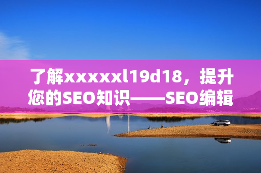 了解xxxxxl19d18，提升您的SEO知识——SEO编辑的必读指南