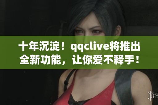 十年沉淀！qqclive将推出全新功能，让你爱不释手！