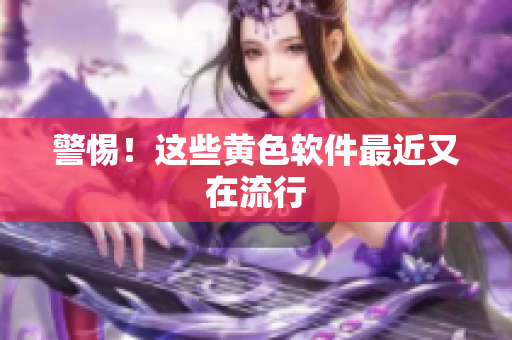 警惕！这些黄色软件最近又在流行