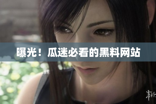 曝光！瓜迷必看的黑料网站