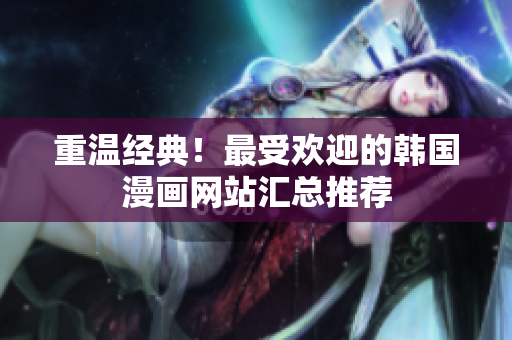 重温经典！最受欢迎的韩国漫画网站汇总推荐