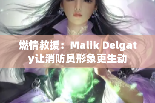 燃情救援：Malik Delgaty让消防员形象更生动