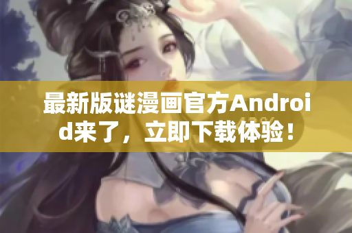 最新版谜漫画官方Android来了，立即下载体验！