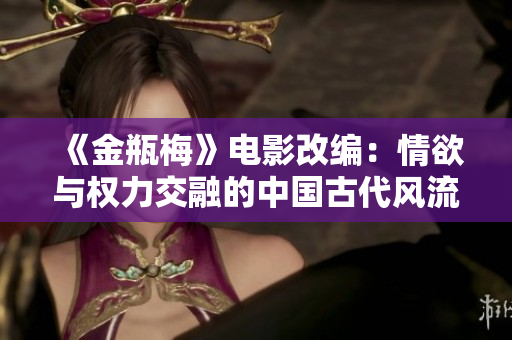 《金瓶梅》电影改编：情欲与权力交融的中国古代风流事