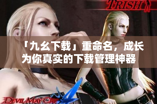 「九幺下载」重命名，成长为你真实的下载管理神器