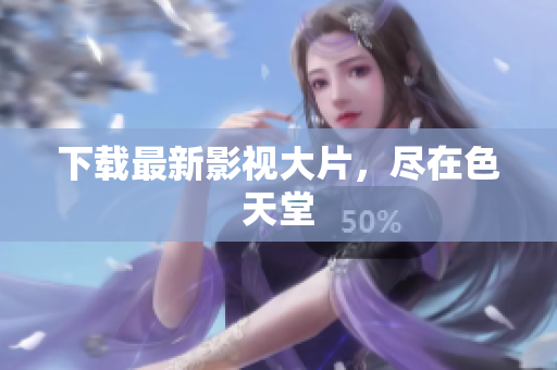 下载最新影视大片，尽在色天堂