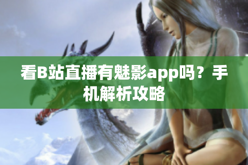 看B站直播有魅影app吗？手机解析攻略
