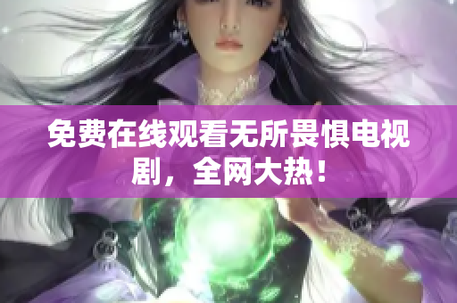 免费在线观看无所畏惧电视剧，全网大热！