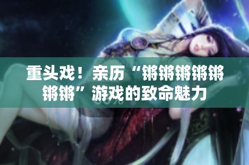 重头戏！亲历“锵锵锵锵锵锵锵”游戏的致命魅力