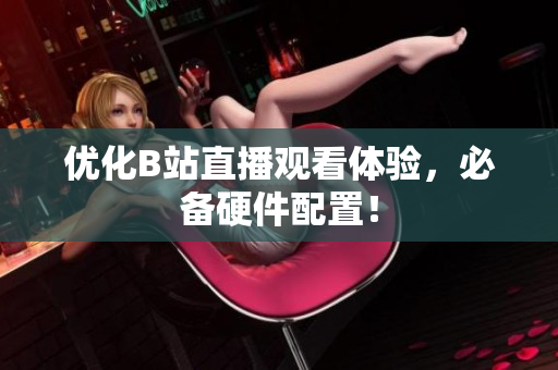 优化B站直播观看体验，必备硬件配置！