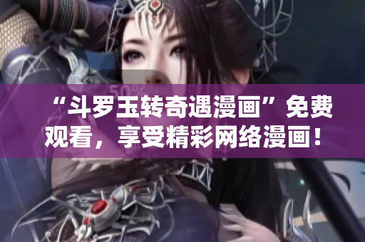 “斗罗玉转奇遇漫画”免费观看，享受精彩网络漫画！
