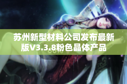 苏州新型材料公司发布最新版V3.3.8粉色晶体产品
