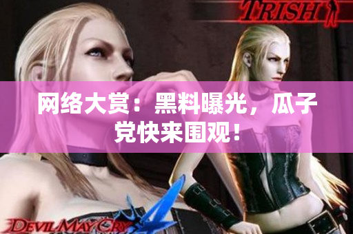 网络大赏：黑料曝光，瓜子党快来围观！