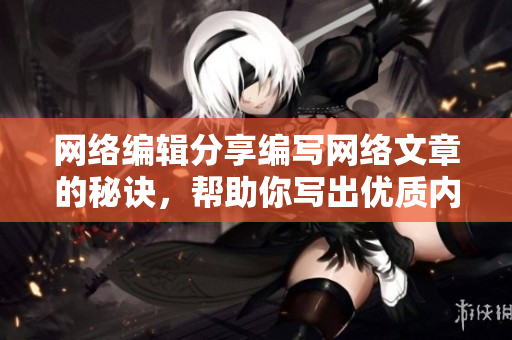 网络编辑分享编写网络文章的秘诀，帮助你写出优质内容