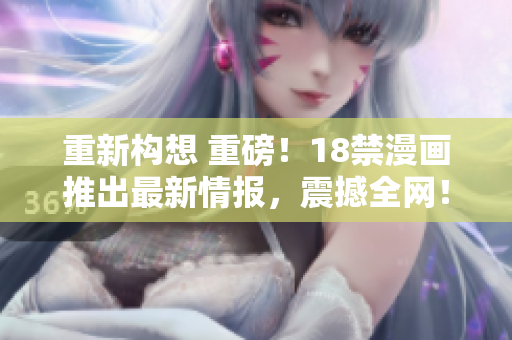 重新构想 重磅！18禁漫画推出最新情报，震撼全网！