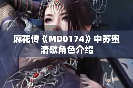 麻花传《MD0174》中苏蜜清歌角色介绍