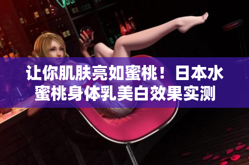 让你肌肤亮如蜜桃！日本水蜜桃身体乳美白效果实测