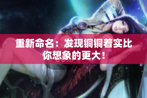 重新命名：发现铜铜着实比你想象的更大！