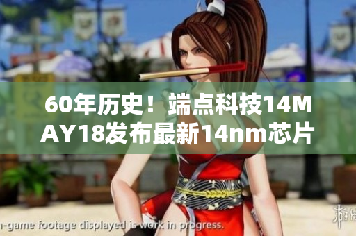 60年历史！端点科技14MAY18发布最新14nm芯片