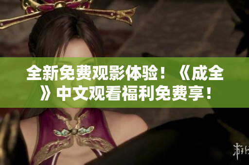 全新免费观影体验！《成全》中文观看福利免费享！