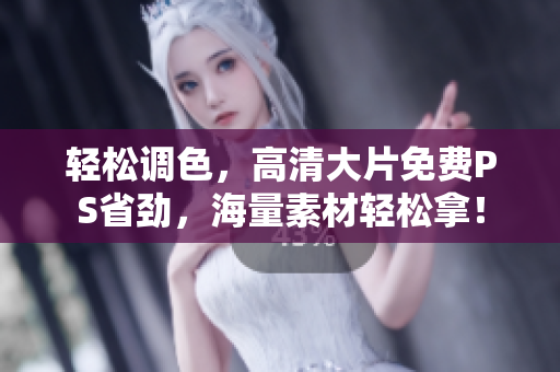 轻松调色，高清大片免费PS省劲，海量素材轻松拿！